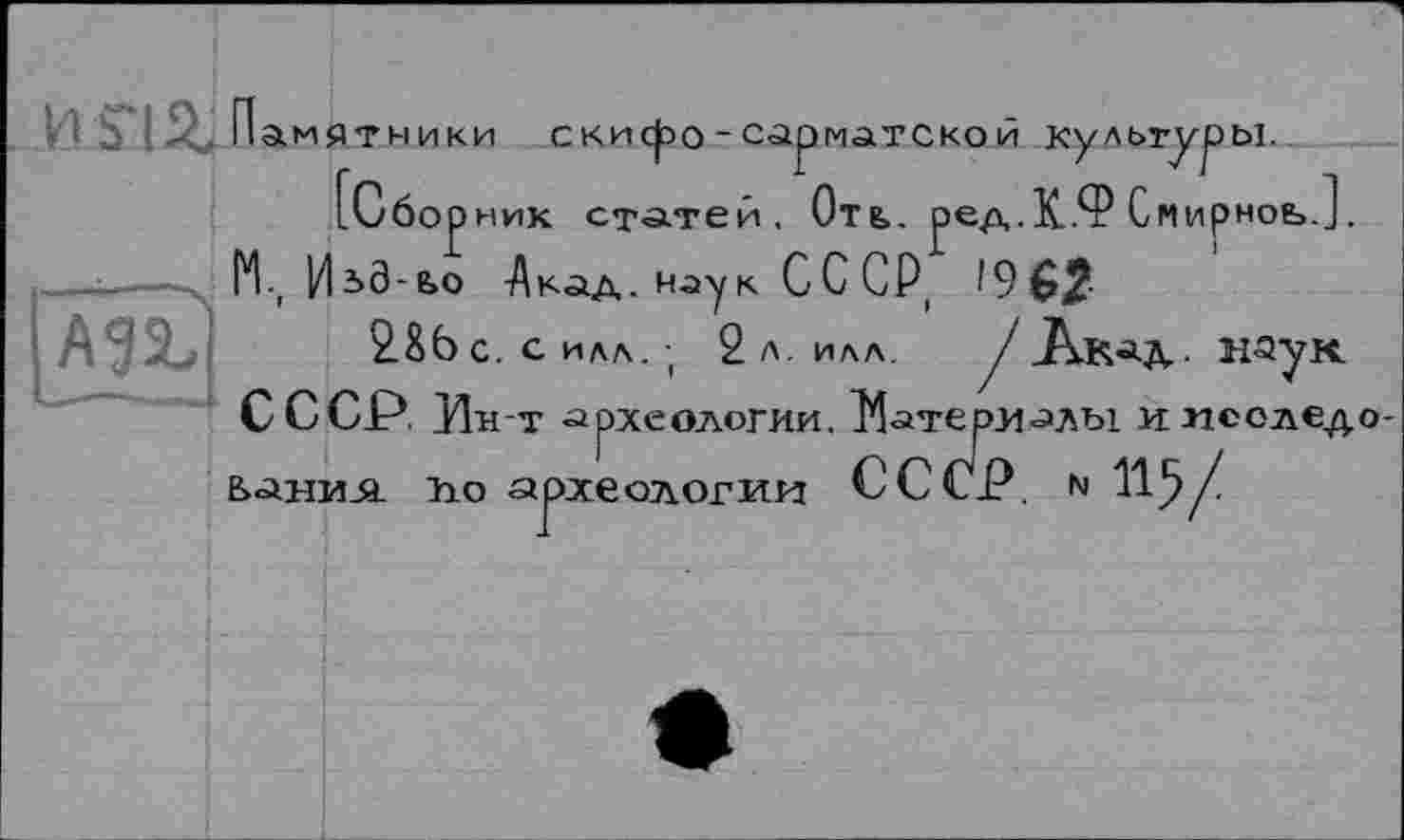 ﻿
AgsJ
>ы____
. ред.К.Ф Смирноь.].
амятники (Сб.
скисро-сарматской культур ник статей. Оть.
М., И^З-ьо -Акад, наук СС СР, 1962
2.8b С. Силл.; 2 л. ИЛЛ. / j\.Ka&. 3 СССР. Ин-т археологии. Материалы и мсоледо-ьанил ho археологии СССР, n 115/